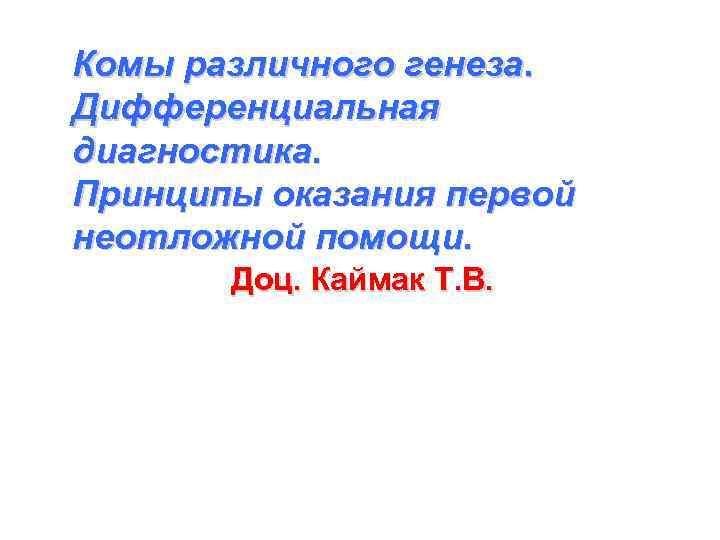 Комы различного генеза. Дифференциальная диагностика. Принципы оказания первой неотложной помощи. Доц. Каймак Т. В.