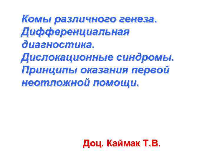 Комы различного генеза. Дифференциальная диагностика. Дислокационные синдромы. Принципы оказания первой неотложной помощи. Доц. Каймак