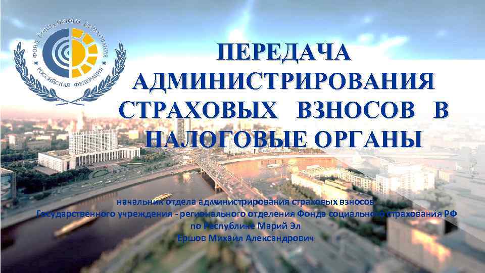 ПЕРЕДАЧА АДМИНИСТРИРОВАНИЯ СТРАХОВЫХ ВЗНОСОВ В НАЛОГОВЫЕ ОРГАНЫ начальник отдела администрирования страховых взносов Государственного учреждения