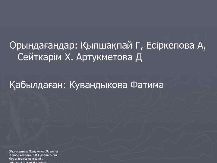 Орындағандар: Қыпшақпай Г, Есіркепова А, Сейткарім Х. Артукметова Д Қабылдаған: Кувандыкова Фатима Жұмағалиева Бану