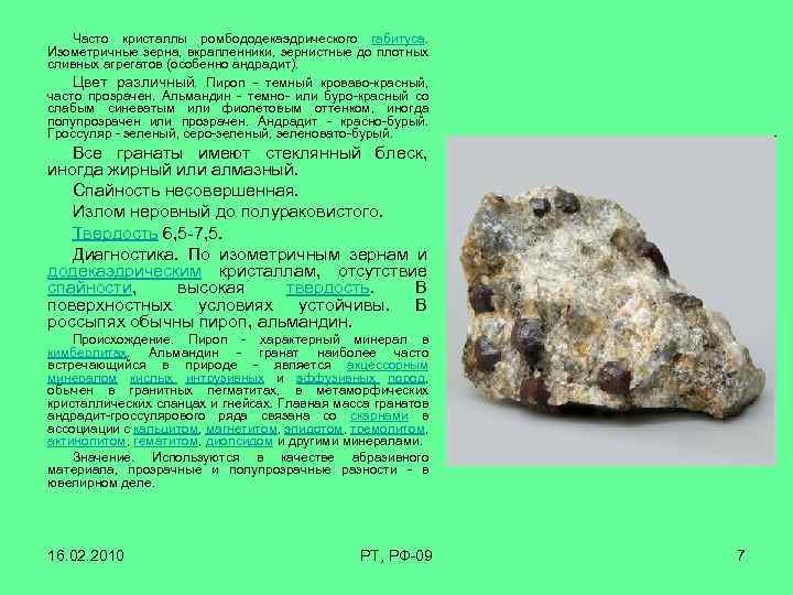Часто кристаллы ромбододекаэдрического габитуса. Изометричные зерна, вкрапленники, зернистные до плотных сливных агрегатов (особенно андрадит).