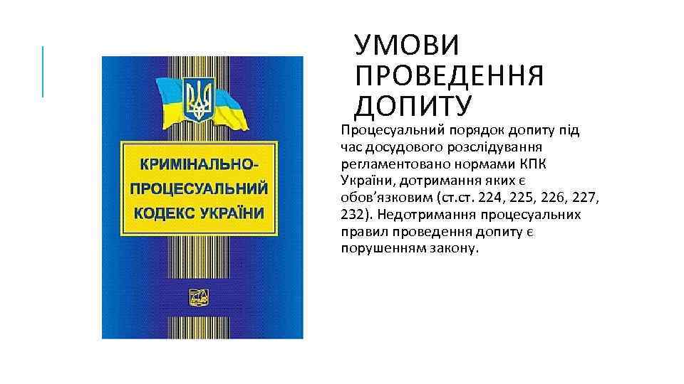 УМОВИ ПРОВЕДЕННЯ ДОПИТУ Процесуальний порядок допиту під час досудового розслідування регламентовано нормами КПК України,