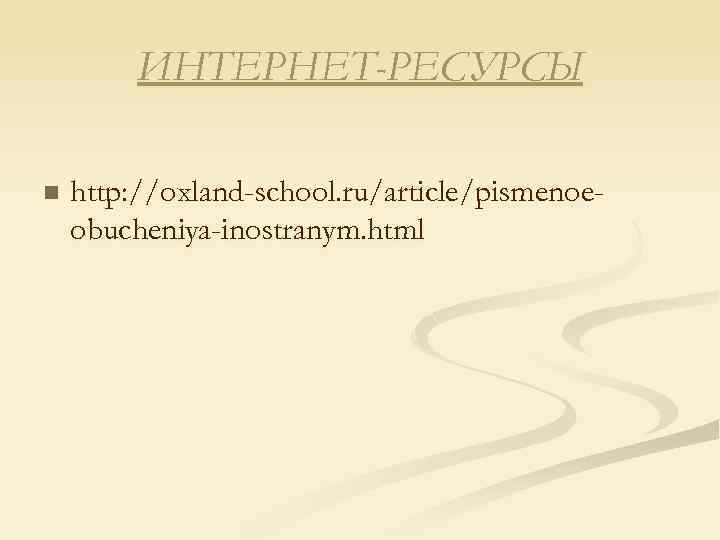 ИНТЕРНЕТ-РЕСУРСЫ n http: //oxland-school. ru/article/pismenoeobucheniya-inostranym. html 