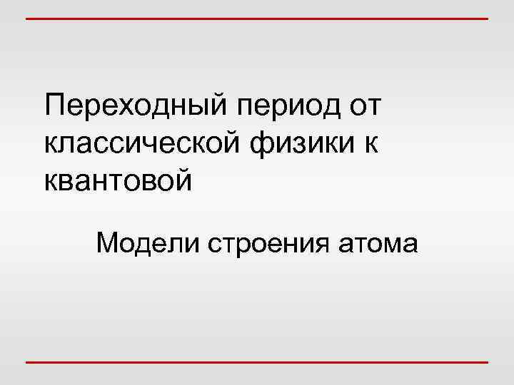 Переходный период от классической физики к квантовой Модели строения атома 