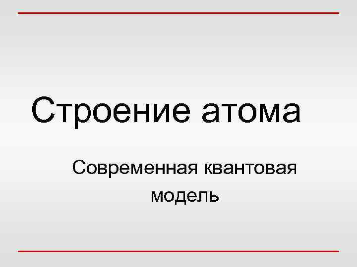 Строение атома Современная квантовая модель 