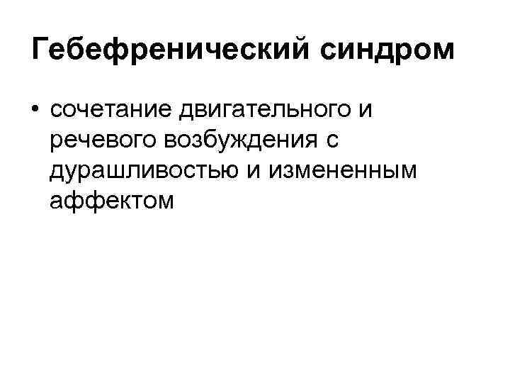 Гебефренический синдром • сочетание двигательного и речевого возбуждения с дурашливостью и измененным аффектом 