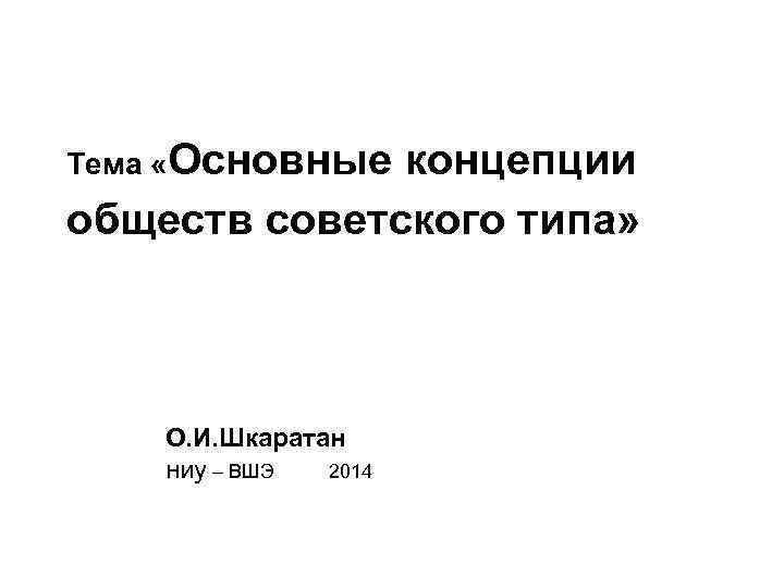 Тема «Основные концепции обществ советского типа» О. И. Шкаратан ниу – ВШЭ 2014 