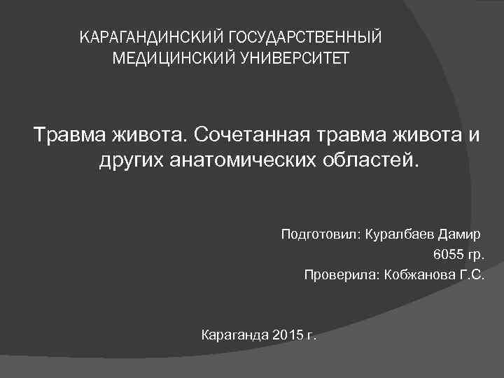 КАРАГАНДИНСКИЙ ГОСУДАРСТВЕННЫЙ МЕДИЦИНСКИЙ УНИВЕРСИТЕТ Травма живота. Сочетанная травма живота и других анатомических областей. Подготовил: