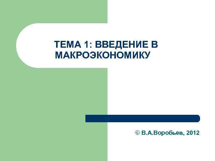 ТЕМА 1: ВВЕДЕНИЕ В МАКРОЭКОНОМИКУ © В. А. Воробьев, 2012 