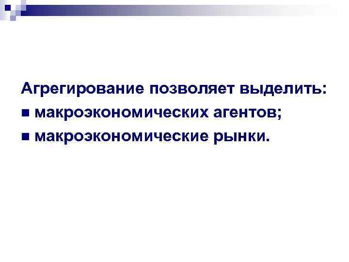 Агрегирование позволяет выделить: n макроэкономических агентов; n макроэкономические рынки. 