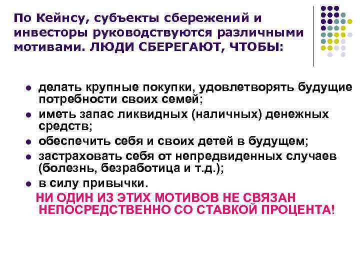 По Кейнсу, субъекты сбережений и инвесторы руководствуются различными мотивами. ЛЮДИ СБЕРЕГАЮТ, ЧТОБЫ: делать крупные
