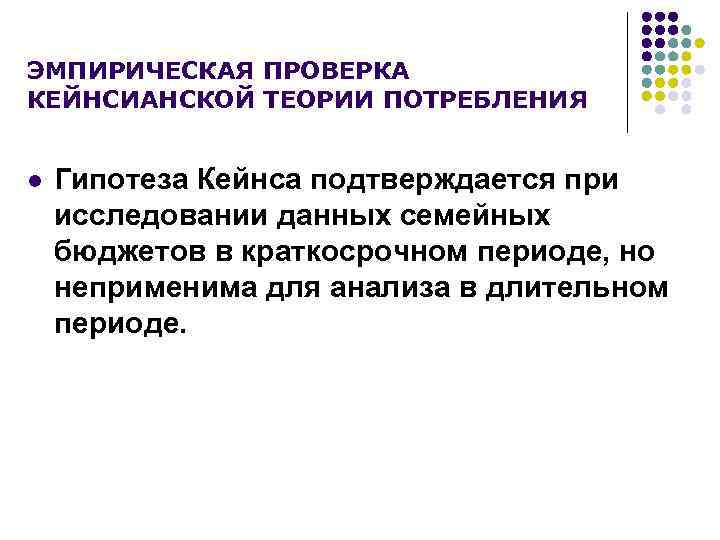 ЭМПИРИЧЕСКАЯ ПРОВЕРКА КЕЙНСИАНСКОЙ ТЕОРИИ ПОТРЕБЛЕНИЯ l Гипотеза Кейнса подтверждается при исследовании данных семейных бюджетов