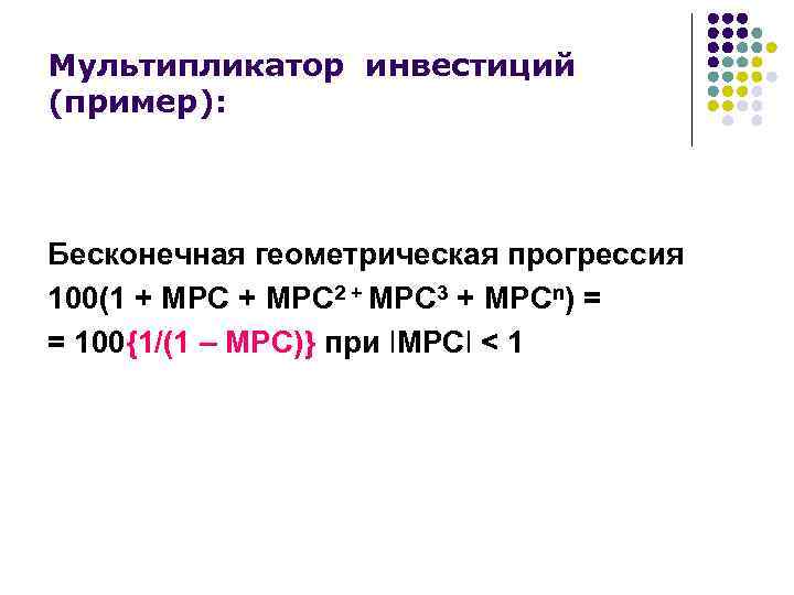 Мультипликатор инвестиций (пример): Бесконечная геометрическая прогрессия 100(1 + MPC 2 + MPC 3 +
