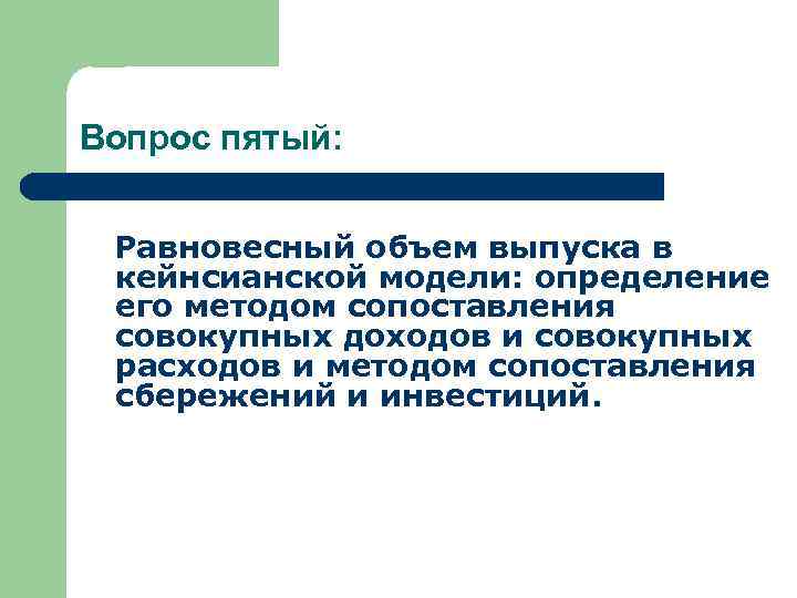 Вопрос пятый: Равновесный объем выпуска в кейнсианской модели: определение его методом сопоставления совокупных доходов