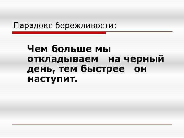 Парадокс бережливости: Чем больше мы откладываем на черный день, тем быстрее он наступит. 