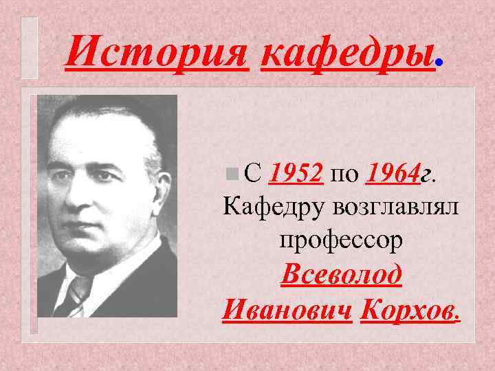 История кафедры. n. С 1952 по 1964 г. Кафедру возглавлял профессор Всеволод Иванович Корхов.