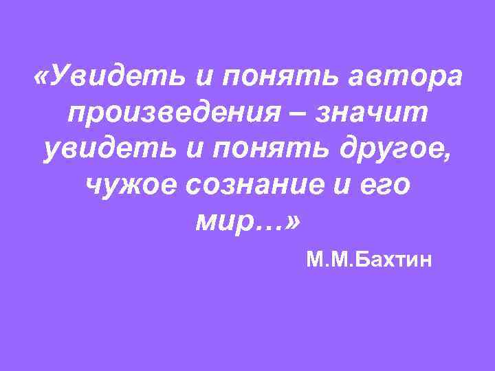  «Увидеть и понять автора произведения – значит увидеть и понять другое, чужое сознание