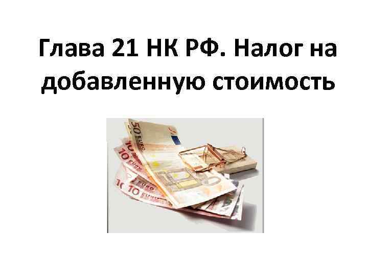 Глава 21 НК РФ. Налог на добавленную стоимость 