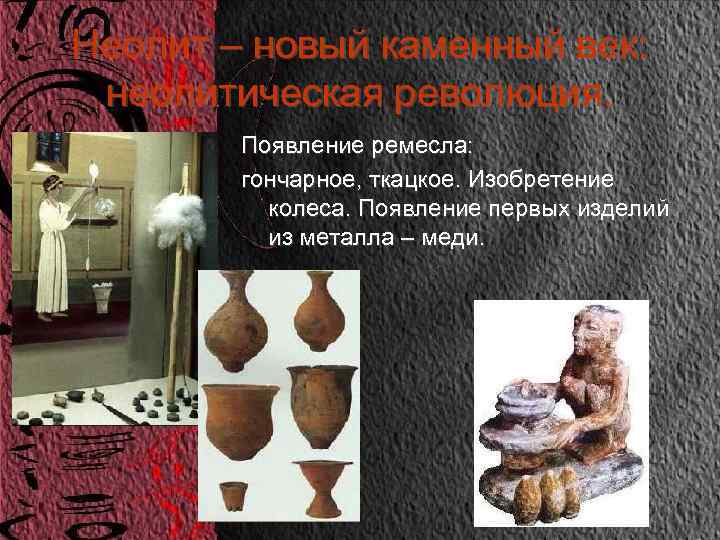 Неолит – новый каменный век: неолитическая революция. Появление ремесла: гончарное, ткацкое. Изобретение колеса. Появление