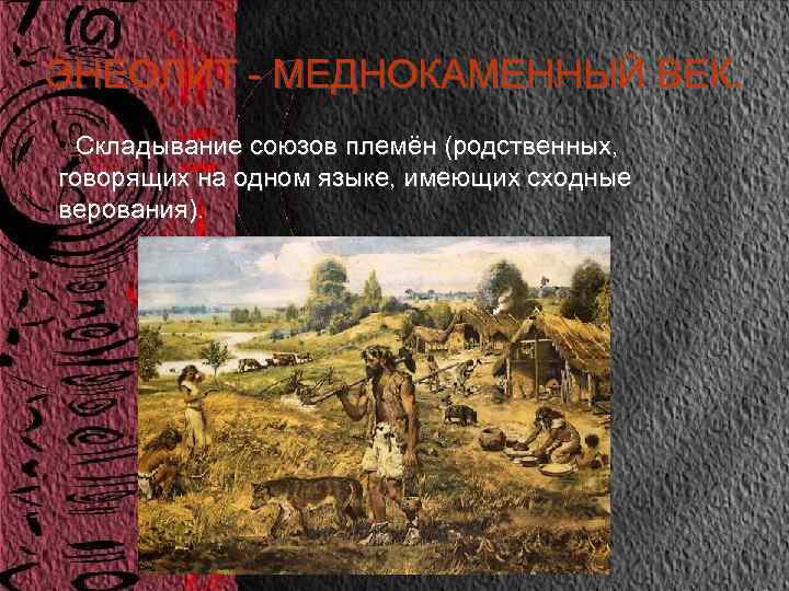 ЭНЕОЛИТ - МЕДНОКАМЕННЫЙ ВЕК. • Складывание союзов племён (родственных, говорящих на одном языке, имеющих
