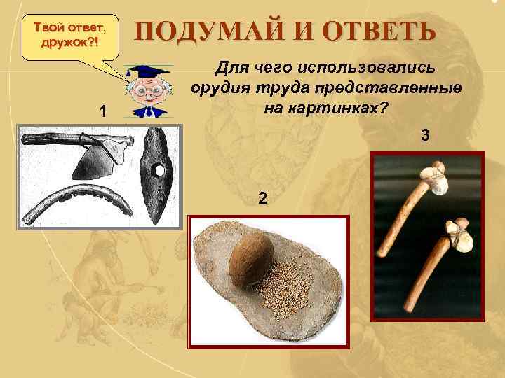 Твой ответ, дружок? ! 1 ПОДУМАЙ И ОТВЕТЬ Для чего использовались орудия труда представленные
