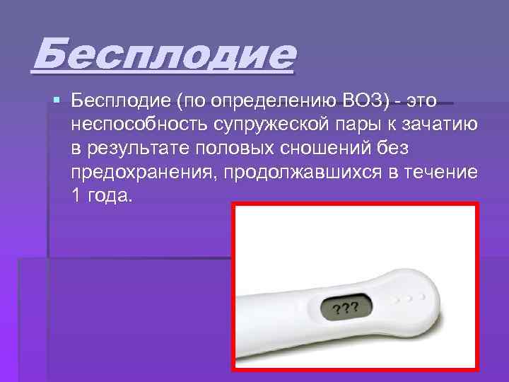 Бесплодие § Бесплодие (по определению ВОЗ) - это неспособность супружеской пары к зачатию в