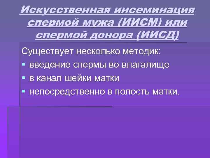 Искусственная инсеминация спермой мужа (ИИСМ) или спермой донора (ИИСД) Существует несколько методик: § введение