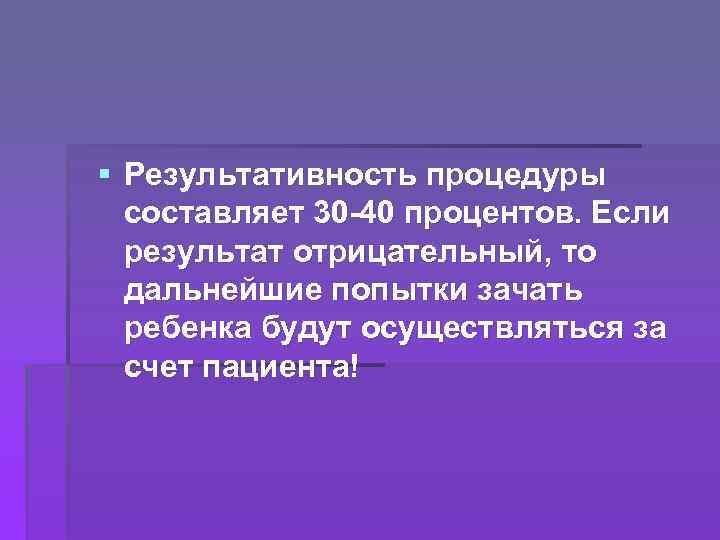 § Результативность процедуры составляет 30 -40 процентов. Если результат отрицательный, то дальнейшие попытки зачать