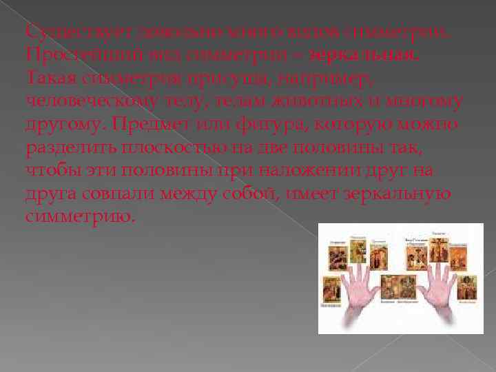 Существует довольно много видов симметрии. Простейший вид симметрии – зеркальная. Такая симметрия присуща, например,