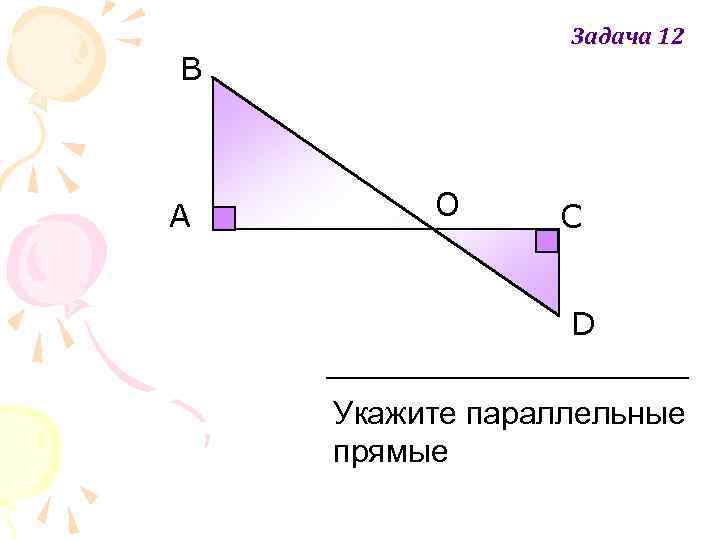 Задача 12 В A О С D Укажите параллельные прямые 