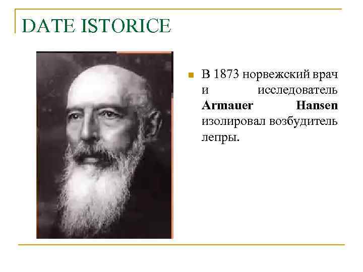 DATE ISTORICE n В 1873 норвежский врач и исследователь Armauer Hansen изолировал возбудитель лепры.