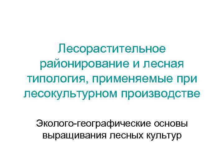 Лесорастительное районирование и лесная типология, применяемые при лесокультурном производстве Эколого-географические основы выращивания лесных культур