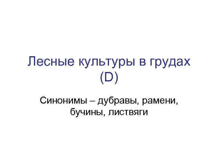 Лесные культуры в грудах (D) Синонимы – дубравы, рамени, бучины, листвяги 