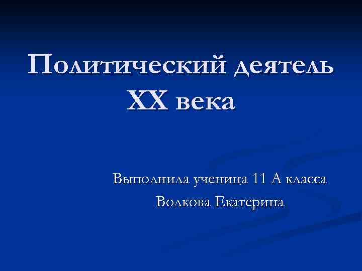 Политический деятель ХХ века Выполнила ученица 11 А класса Волкова Екатерина 