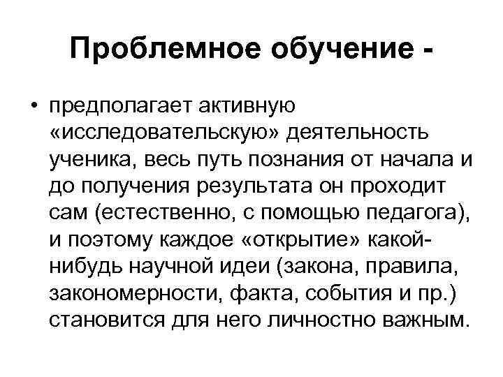 Проблемное обучение • предполагает активную «исследовательскую» деятельность ученика, весь путь познания от начала и