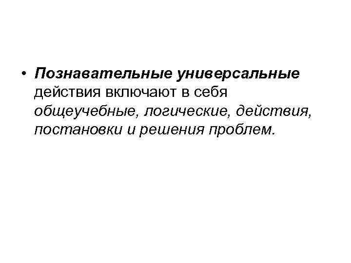  • Познавательные универсальные действия включают в себя общеучебные, логические, действия, постановки и решения