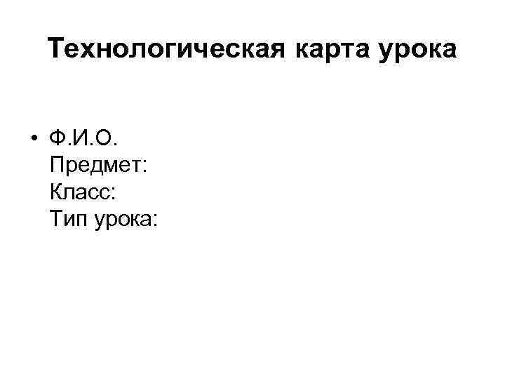 Технологическая карта урока • Ф. И. О. Предмет: Класс: Тип урока: 
