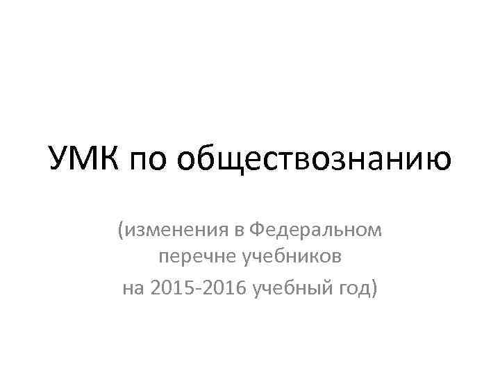 УМК по обществознанию (изменения в Федеральном перечне учебников на 2015 -2016 учебный год) 