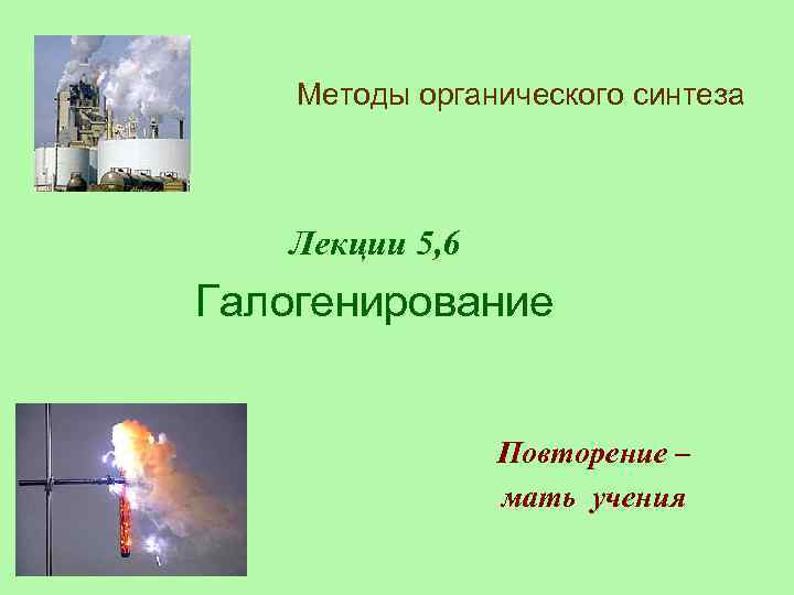 Методы органического синтеза Лекции 5, 6 Галогенирование Повторение – мать учения 