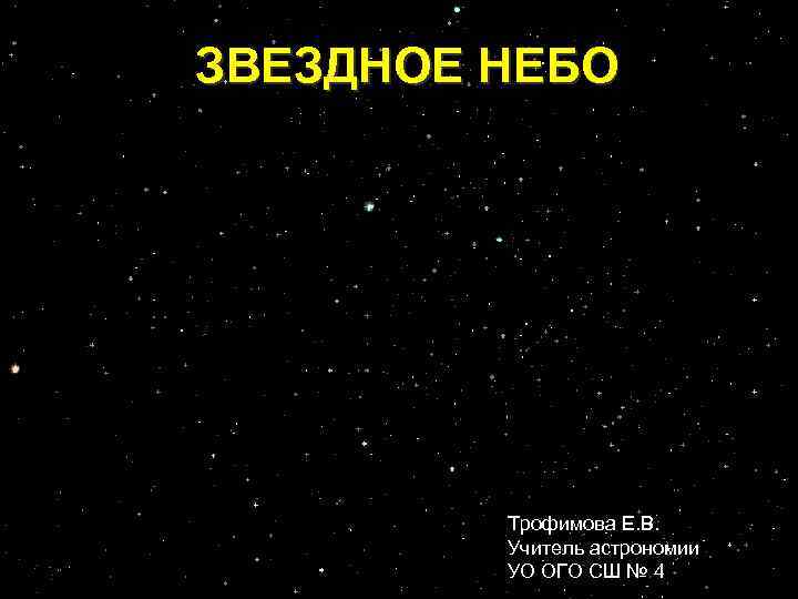 ЗВЕЗДНОЕ НЕБО Трофимова Е. В. Учитель астрономии УО ОГО СШ № 4 