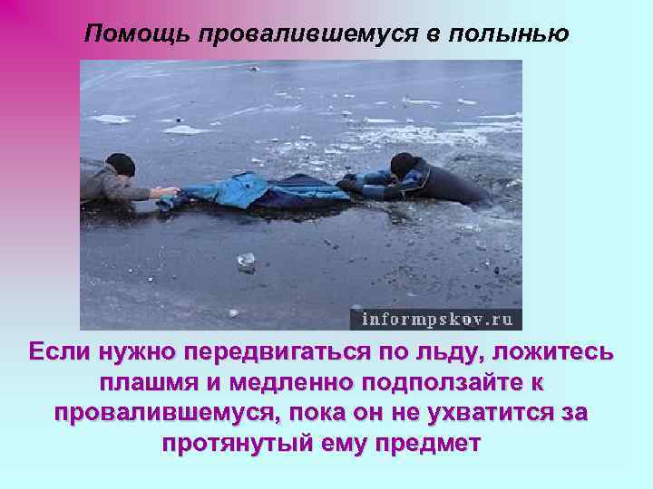 Помощь провалившемуся в полынью Если нужно передвигаться по льду, ложитесь плашмя и медленно подползайте