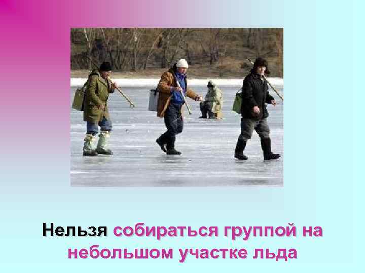 Нельзя собираться группой на небольшом участке льда 