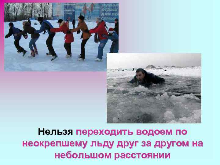 Нельзя переходить водоем по неокрепшему льду друг за другом на небольшом расстоянии 
