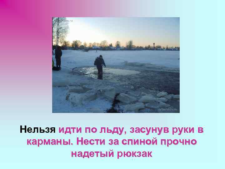 Нельзя идти по льду, засунув руки в карманы. Нести за спиной прочно надетый рюкзак