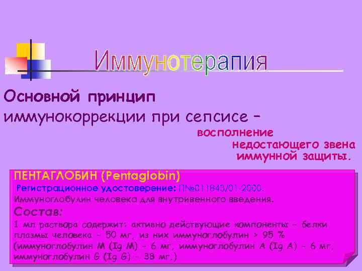 Основной принцип иммунокоррекции при сепсисе – восполнение недостающего звена иммунной защиты. ПЕНТАГЛОБИН (Pentaglobin) Регистрационное