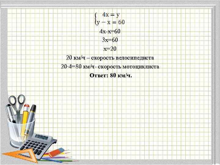 4 х-х=60 3 х=60 х=20 20 км/ч – скорость велосипедиста 20· 4=80 км/ч- скорость