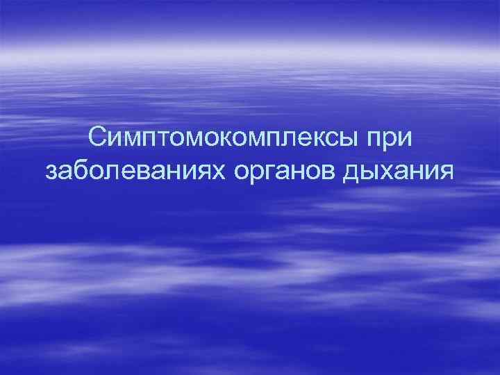 Симптомокомплексы при заболеваниях органов дыхания 