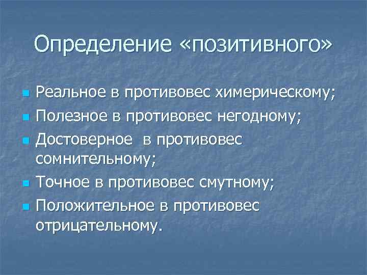 Определение «позитивного» n n n Реальное в противовес химерическому; Полезное в противовес негодному; Достоверное