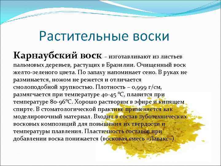 Карнаубский воск – изготавливают из листьев пальмовых деревьев, растущих в Бразилии. Очищенный воск желто-зеленого