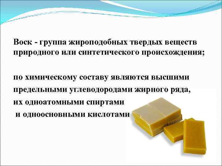 Воск - группа жироподобных твердых веществ природного или синтетического происхождения; по химическому составу являются
